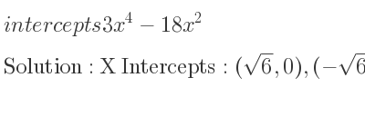 The intercepts of 3x^4-18x^2 is X Intercepts: (sqrt(6),0),(-sqrt(6),0),(0,0),Y Intercepts: (0,0)